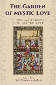 The Garden of Mystic Love: Volume I: The Origin and Formation of the Great Sufi Orders - Gregory Blann