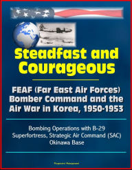 Steadfast and Courageous: FEAF (Far East Air Forces) Bomber Command and the Air War in Korea, 1950-1953 - Bombing Operations with B-29 Superfortress,