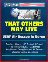 That Others May Live: USAF Air Rescue In Korea - Dumbos, Stinson L-5B Sentinel, H-5 and H-19 Helicopters, SA-16 Albatross Amphibians, Daring Rescues,