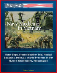 Navy Medicine in Vietnam: Passage to Freedom to the Fall of Saigon - Mercy Ships, Frozen Blood on Trial, Medical Battalions, Medevac, Injured Prisoner