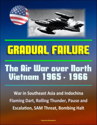 Gradual Failure: The Air War Over North Vietnam 1965 - 1966 - War in Southeast Asia and Indochina, Flaming Dart, Rolling Thunder, Pause and Escalation