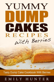Yummy Dump Cake Recipes With Berries: Tasty Dump Cake Cookbook With Berries - Emily Hunter