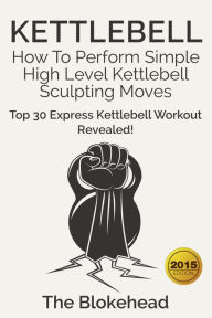 Kettlebell: How To Perform Simple High Level Kettlebell Sculpting Moves (Top 30 Express Kettlebell Workout Revealed!) Scott Green Author
