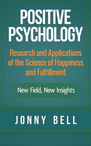 Positive Psychology: Research and Applications of the Science of Happiness and Fulfillment: New Field, New Insights Jonny Bell Author