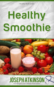 Healthy Smoothies: Detox Smoothies - Fruit Smoothie Recipes to Lose Weight - Joseph Atkinson