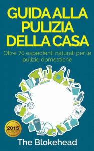 Guida alla pulizia della casa. Oltre 70 espedienti naturali per le pulizie domestiche. The Blokehead Author