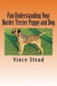 Fun Understanding Your Border Terrier Puppy and Dog Vince Stead Author