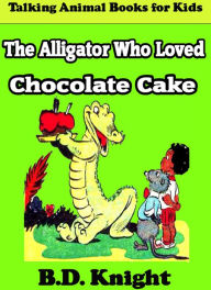 The Alligator Who Loved Chocolate Cake B.D. Knight Author