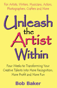 Unleash the Artist Within: Four Weeks to Transforming Your Creative Talents Into More Recognition, More Profit & More Fun - Bob Baker