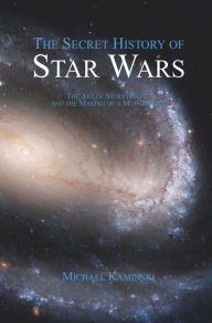 The Secret History of Star Wars: The Art of Storytelling and the Making of a Modern Epic - Michael Kaminski