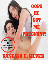 Oops He Got Me Pregnant! Part 1 & 2: 10 Erotic Fertility Short Stories Vanessa E. Silver Author