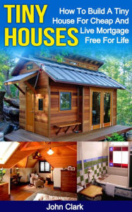 Tiny Houses: How To Build A Tiny House For Cheap And Live Mortgage-Free For Life John Clark Author