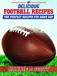 Delicious Football Recipes: The Perfect Recipes for Tailgating or Your Football Party Hannie P. Scott Author