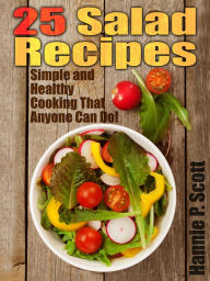 25 Salad Recipes: Simple and Healthy Cooking That Anyone Can Do! Hannie P. Scott Author