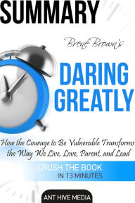 Brené Brown's Daring Greatly: How the Courage to Be Vulnerable Transforms the Way We Live, Love, Parent, and Lead Summary - Ant Hive Media