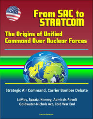 From SAC To STRATCOM: The Origins of Unified Command Over Nuclear Forces - Strategic Air Command, Carrier Bomber Debate, LeMay, Spaatz, Kenney, Admira