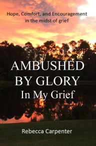 Ambushed by Glory in My Grief Rebecca Carpenter Author