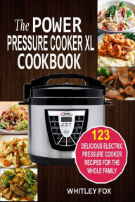 The Power Pressure Cooker XL Cookbook: 123 Delicious Electric Pressure Cooker Recipes For The Whole Family Whitley Fox Author