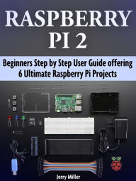 Raspberry Pi 2: Beginners Step by Step User Guide offering 6 Ultimate Raspberry Pi Projects - Jerry Miller