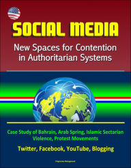 Social Media: New Spaces for Contention in Authoritarian Systems - Case Study of Bahrain, Arab Spring, Islamic Sectarian Violence, Protest Movements,