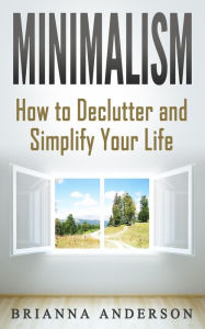 Minimalism: How to Declutter and Simplify Your Life - Brianna Anderson