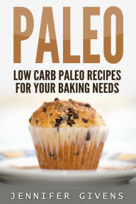 Paleo: Low Carb Paleo Recipes For Your Baking Needs - Jennifer Givens