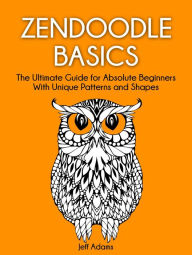 Zendoodle Basics: The Ultimate Guide for Absolute Beginners With Unique Patterns and Shapes - Jeff Adams