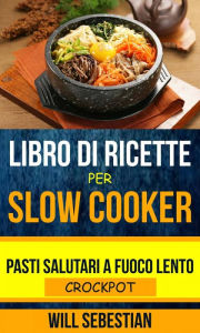 Libro di Ricette Per Slow Cooker: Pasti Salutari A Fuoco Lento (Crockpot) - Will Sebestian