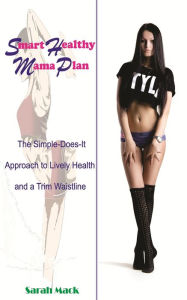 SMART HEALTHY MAMA PLAN THE SIMPLE-DOES-IT APPROACH LIVELY HEALTHY & A TRIM WAISTLINE - SARAH MACK