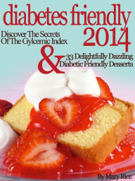Diabetes Friendly 2014 Discover The Secrets Of The Gylcemic Index & 33 Delightfully Dazzling Diabetic Desserts - Mary Rice