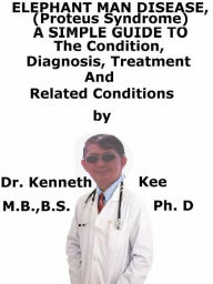 Elephant Man Disease, (Proteus Syndrome) A Simple Guide To The Condition, Diagnosis, Treatment And Related Conditions Kenneth Kee Author