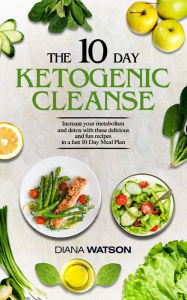 The 10 Day Ketogenic Cleanse: Increase Your Metabolism And Detox With These Delicious And Fun Recipes In A Fast 10 Day Meal Plan - Diana Watson