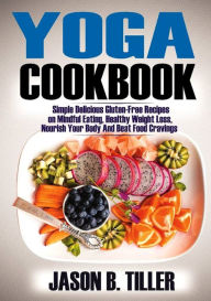 Yoga Cookbook: Simple Delicious Gluten-Free Recipes on Mindful Eating, Healthy Weight Loss, Nourish Your Body and Beat Food Cravings Jason B. Tiller A
