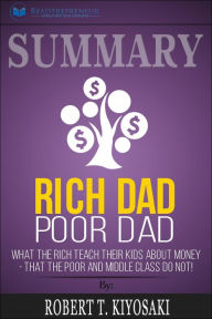 Summary of Rich Dad Poor Dad: What The Rich Teach Their Kids About Money - That The Poor And Middle Class Do Not! by Robert T. Kiyosaki - Readtrepreneur Publishing