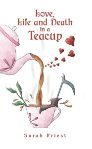 Love, Life and Death in a Teacup Sarah Priest Author