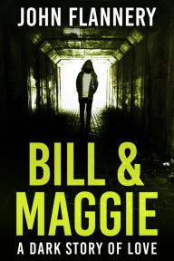 Bill & Maggie: A Dark Story Of Love John Flannery Author