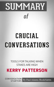 Summary of Crucial Conversations: Tools for Talking When Stakes are High by Kerry Patterson Conversation Starters Paul Adams Author