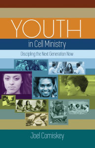 Youth in Cell Ministry: Discipling the Next Generation Now Joel Comiskey Author