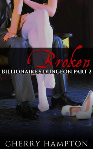 Broken: Billionaire's Dungeon Part 2 (bdsm new adult older younger hardcore bondage discipline domination submission erotic romance) Cherry Hampton Au