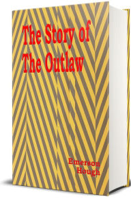 The Story of the Outlaw - Illustrated: A Study of The Western Desperado Emerson Hough Author