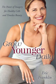Grow Younger Daily: The Power of Imagery for Healthy Cells and Timeless Beauty - Eric Franklin