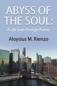 ABYSS OF THE SOUL: A Life Seen Through Poem Aloysius M. Rienzo Author