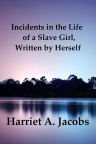 Incidents in the Life of a Slave Girl, Written by Herself Harriet A. Jacobs (Linda Brent) Author