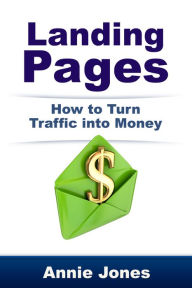 Landing Pages: How to Turn Traffic Into Money Annie Jones Author