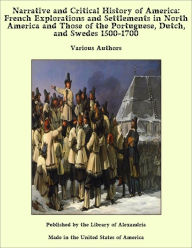 Narrative and Critical History of America: French Explorations and Settlements in North America and Those of the Portuguese, Dutch, and Swedes 1500-1700 - Various Authors
