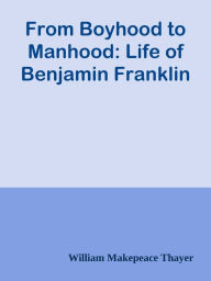 From Boyhood to Manhood: Life of Benjamin Franklin - William Makepeace Thayer