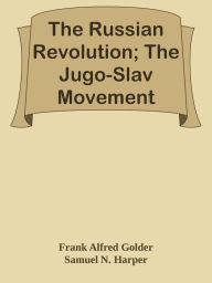 The Russian Revolution; The Jugo-Slav Movement - Frank Alfred Golder & Samuel N. Harper & Robert Joseph Kerner & Alexander Petrunkevitch