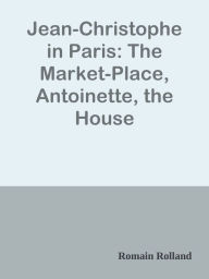 Jean-Christophe in Paris: The Market-Place, Antoinette, the House - Romain Rolland