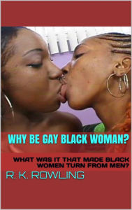 WHY BE GAY BLACK WOMAN? ( WHAT WAS IT THAT MADE BLACK WOMEN TURN FROM MEN ) - R. K. Rowling