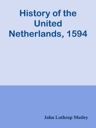 History of the United Netherlands, 1594 John Lothrop Motley Author